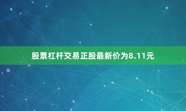 股票杠杆交易正股最新价为8.11元