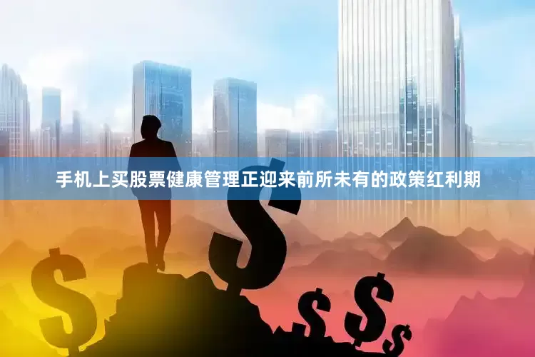 手机上买股票健康管理正迎来前所未有的政策红利期