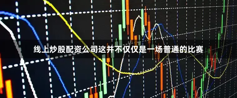 线上炒股配资公司这并不仅仅是一场普通的比赛