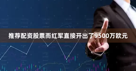 推荐配资股票而红军直接开出了9500万欧元