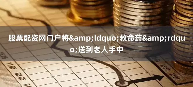 股票配资网门户将&ldquo;救命药&rdquo;送到老人手中