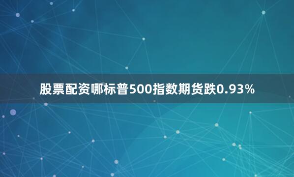 股票配资哪标普500指数期货跌0.93%