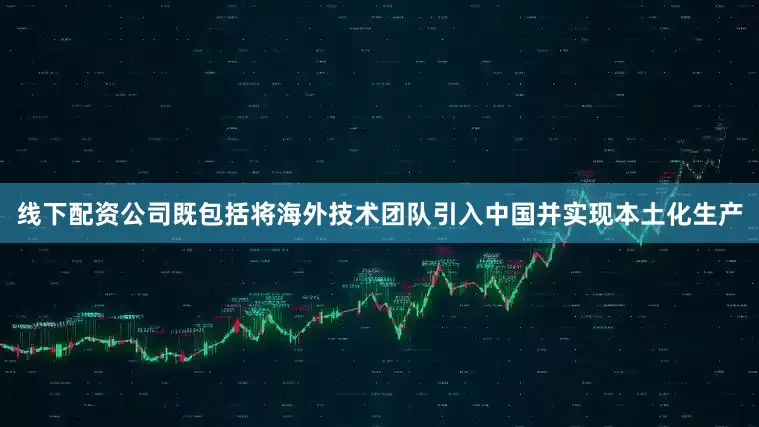 线下配资公司既包括将海外技术团队引入中国并实现本土化生产