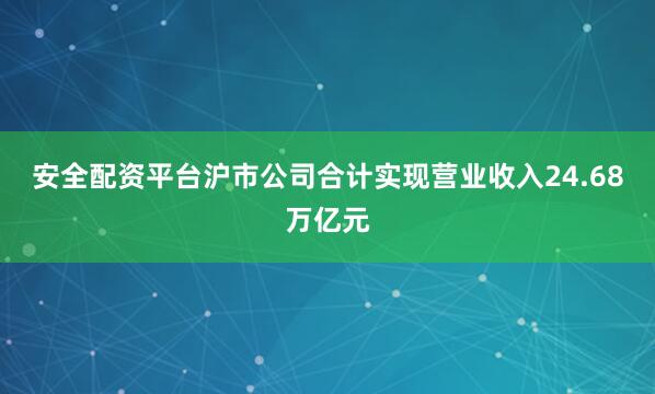 安全配资平台沪市公司合计实现营业收入24.68万亿元